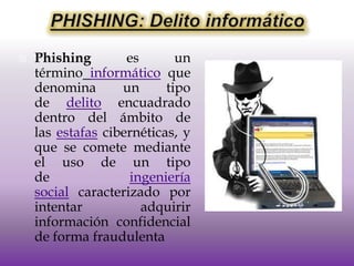    Phishing        es       un
    término informático que
    denomina       un      tipo
    de delito encuadrado
    dentro del ámbito de
    las estafas cibernéticas, y
    que se comete mediante
    el uso de un tipo
    de              ingeniería
    social caracterizado por
    intentar           adquirir
    información confidencial
    de forma fraudulenta
 