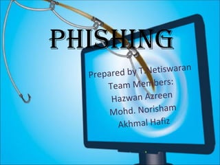 Phishing Prepared by T.Netiswaran Team Members: Hazwan Azreen Mohd. Norisham Akhmal Hafiz 