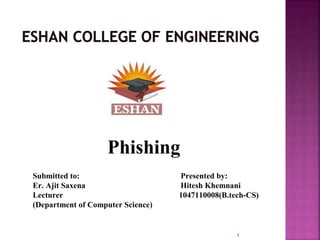 1
Submitted to: Presented by:
Er. Ajit Saxena Hitesh Khemnani
Lecturer 1047110008(B.tech-CS)
(Department of Computer Science)
Phishing
 