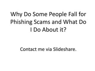 Why Do Some People Fall for
Phishing Scams and What Do
I Do About it?
Contact me via Slideshare.
 