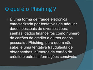 O que é o Phishing ?


É uma forma de fraude eletrónica,
caracterizada por tentativas de adquirir
dados pessoais de diversos tipos;
senhas, dados financeiros como número
de cartões de crédito e outros dados
pessoais . Phishing, para quem não
sabe, é uma tentativa fraudulenta de
obter senhas, números de cartão de
crédito e outras informações sensíveis.

 