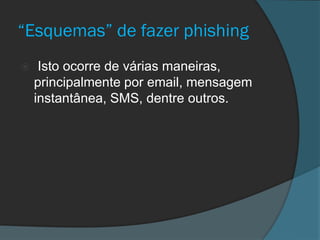 “Esquemas” de fazer phishing


Isto ocorre de várias maneiras,
principalmente por email, mensagem
instantânea, SMS, dentre outros.

 