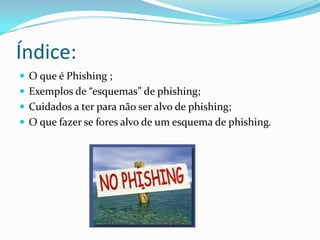 Índice:
 O que é Phishing ;
 Exemplos de “esquemas” de phishing;
 Cuidados a ter para não ser alvo de phishing;
 O que fazer se fores alvo de um esquema de phishing.
 