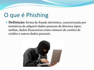 O que é Phishing
 Definição: forma de fraude eletrónica, caracterizada por
tentativas de adquirir dados pessoais de diversos tipos:
senhas, dados financeiros como número de cartões de
crédito e outros dados pessoais.
 