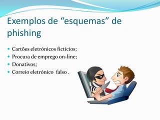Exemplos de “esquemas” de
phishing
 Cartões eletrónicos fictícios;
 Procura de emprego on-line;
 Donativos;
 Correio eletrónico falso .
 