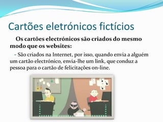 Cartões eletrónicos fictícios
Os cartões electrónicos são criados do mesmo
modo que os websites:
- São criados na Internet, por isso, quando envia a alguém
um cartão electrónico, envia-lhe um link, que conduz a
pessoa para o cartão de felicitações on-line.
 