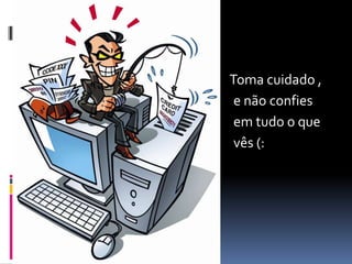  Toma cuidado ,
 e não confies
 em tudo o que
 vês (:
 