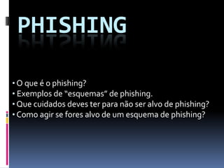 PHISHING
• O que é o phishing?
• Exemplos de “esquemas” de phishing.
• Que cuidados deves ter para não ser alvo de phishing?
• Como agir se fores alvo de um esquema de phishing?
 