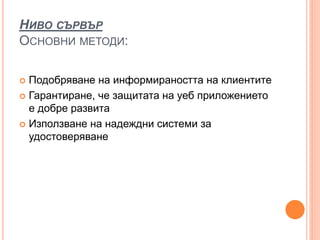 НИВО СЪРВЪР
ОСНОВНИ МЕТОДИ:
 Подобряване на информираността на клиентите
 Гарантиране, че защитата на уеб приложението
е добре развита
 Използване на надеждни системи за
удостоверяване
 