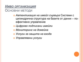 НИВО ОРГАНИЗАЦИЯ
ОСНОВНИ МЕТОДИ
 Автентикация на имейл сървъра Системи с
цилиндрична структура на базите от данни – по-
ефективно управление
 Цифрово подписани имейли
 Мониторинг на домейна
 Услуги за защита на входа
 Управлявани услуги
 