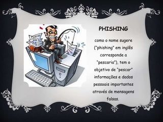 PHISHING
como o nome sugere
(“phishing” em inglês
corresponde a
“pescaria”), tem o
objetivo de “pescar”
informações e dados
pessoais importantes
através de mensagens
falsas.
 