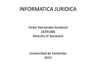 INFORMATICA JURIDICA
Victor Hernández Sandoval
14291085
Derecho IV Semestre
Universidad de Santander
2015
 