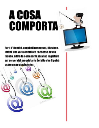 A COSA
COMPORTA?
Furti d'identità, acquisti inaspettati, illusione.
infatti, una volta effettuato l'accesso al sito
fasullo, i dati da noi inseriti saranno registrati
sul server del proprietario del sito che li potrà
usare a suo piacimento.
 