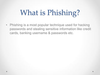 What is Phishing?
• Phishing is a most popular technique used for hacking
passwords and stealing sensitive information like credit
cards, banking username & passwords etc.