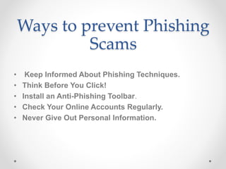 Ways to prevent Phishing
Scams
• Keep Informed About Phishing Techniques.
• Think Before You Click!
• Install an Anti-Phishing Toolbar.
• Check Your Online Accounts Regularly.
• Never Give Out Personal Information.