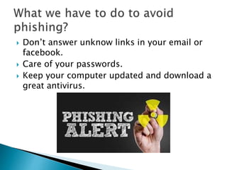 Don’t answer unknow links in your email or
facebook.
Care of your passwords.
Keep your computer updated and download a
great antivirus.