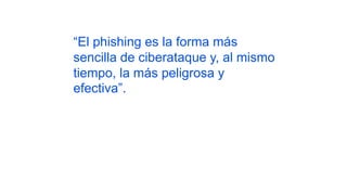 “El phishing es la forma más
sencilla de ciberataque y, al mismo
tiempo, la más peligrosa y
efectiva”.
 