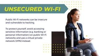 UNSECURED WI-FI
Public Wi-Fi networks can be insecure
and vulnerable to hacking.
To protect yourself, avoid accessing
sens...