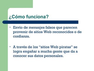 ¿Cómo funciona? Envío de mensajes falsos que parecen provenir de sitios Web reconocidos o de confianza. A través de los “sitios Web piratas” se logra engañar a mucha gente que da a conocer sus datos personales. 