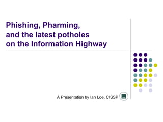 Phishing, Pharming,  and the latest potholes  on the Information Highway A Presentation by Ian Loe, CISSP 