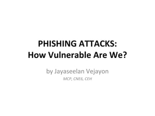 PHISHING ATTACKS:
How Vulnerable Are We?
by Jayaseelan Vejayon
MCP, CNE6, CEH
 
