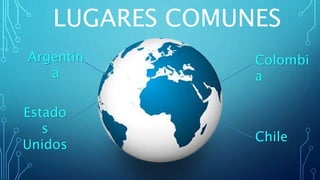 LUGARES COMUNES
Argentin
a
Colombi
a
Estado
s
Unidos
Chile
 