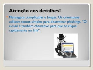 Atenção aos detalhes! Mensagens complicadas e longas. Os criminosos utilizam textos simples para disseminar phishings. “O e-mail é também chamativo para que se clique rapidamente no link”. 