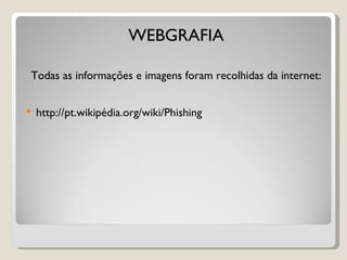 WEBGRAFIA Todas as informações e imagens foram recolhidas da internet: http://pt.wikipédia.org/wiki/Phishing 