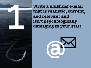 Write a phishing e-mail
that is realistic, current,
and relevant and
isn’t psychologically
damaging to your staff
 