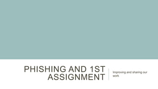 PHISHING AND 1ST
ASSIGNMENT

Improving and sharing our
work

 