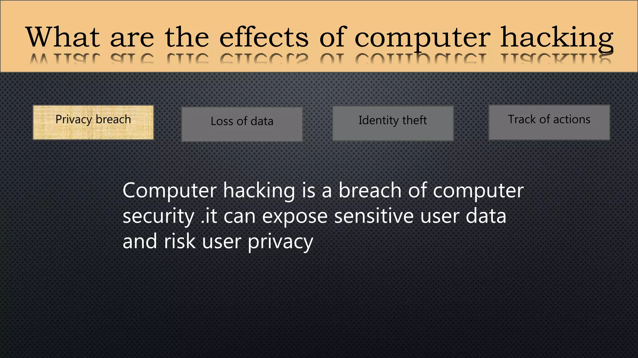 What are the effects of computer hacking
Privacy breach Loss of data Identity theft Track of actions
Computer hacking is a breach of computer
security .it can expose sensitive user data
and risk user privacy
 