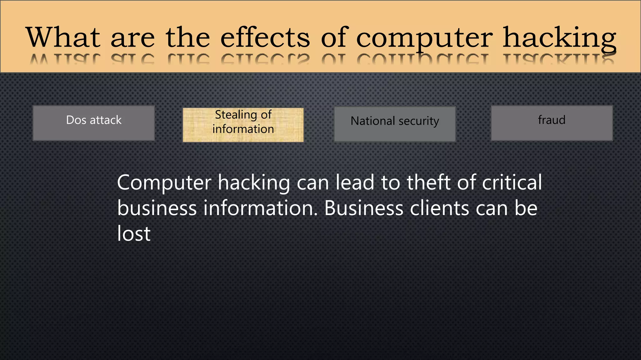 What are the effects of computer hacking
Dos attack Stealing of
information
National security fraud
Computer hacking can lead to theft of critical
business information. Business clients can be
lost
 