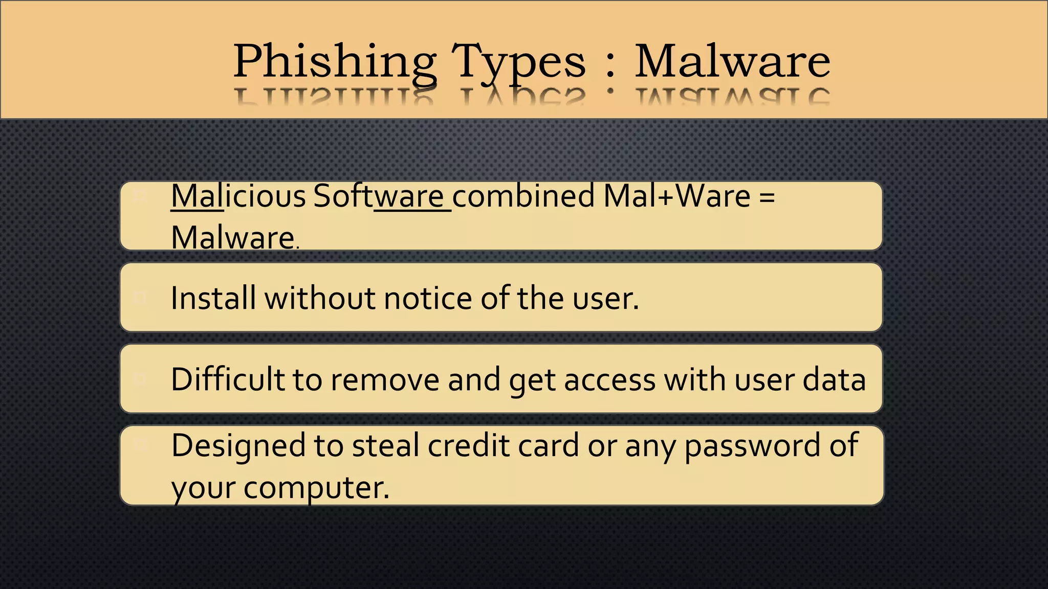 Phishing Types : Malware
¤ Malicious Software combined Mal+Ware =
Malware.
¤ Install without notice of the user.
¤ Difficult to remove and get access with user data
¤ Designed to steal credit card or any password of
your computer.
 