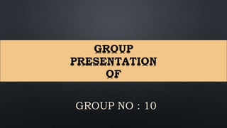 GROUP NO : 10
GROUP
PRESENTATION
OF
 