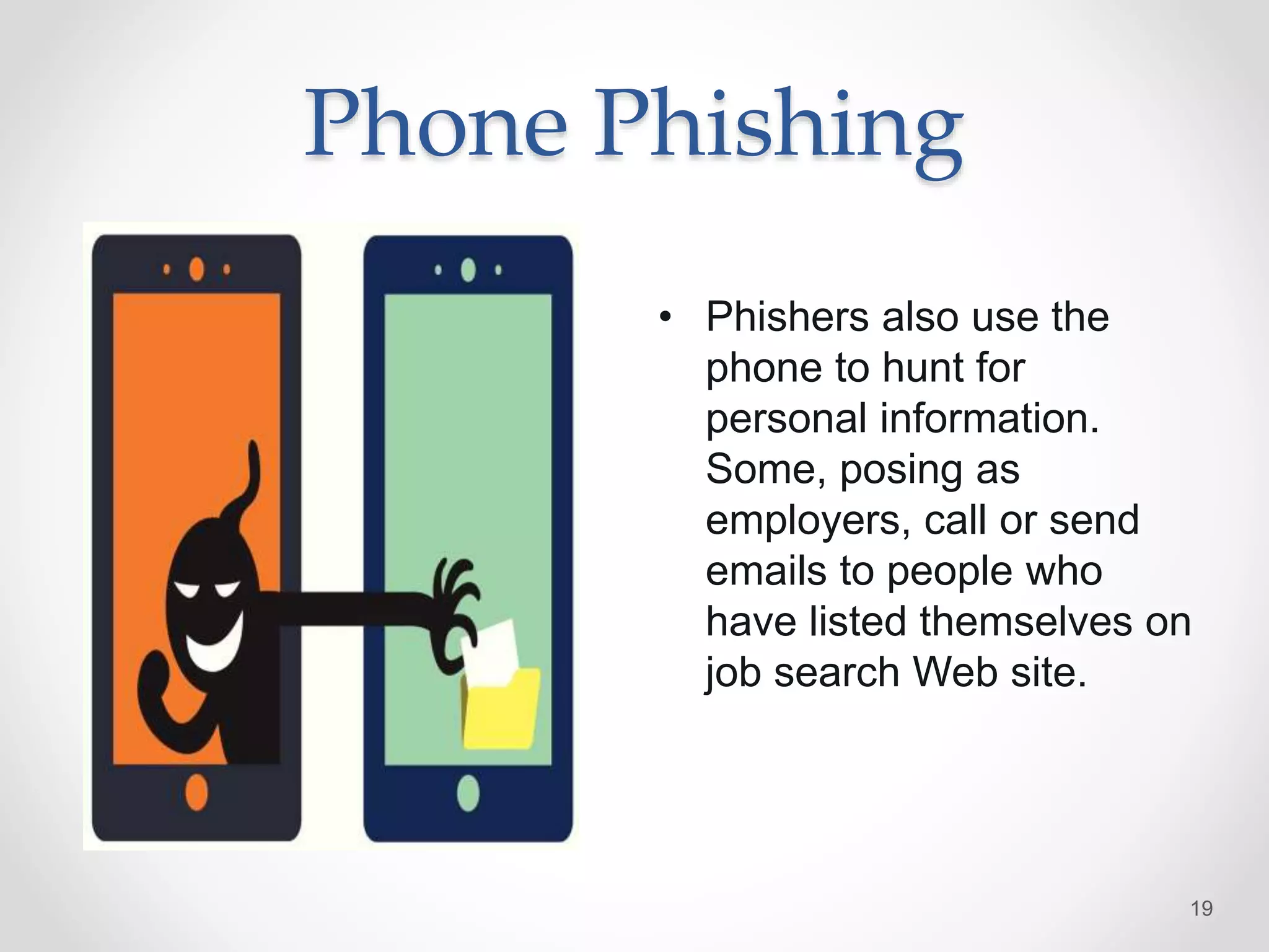 Phone Phishing
• Phishers also use the
phone to hunt for
personal information.
Some, posing as
employers, call or send
emails to people who
have listed themselves on
job search Web site.
19
 