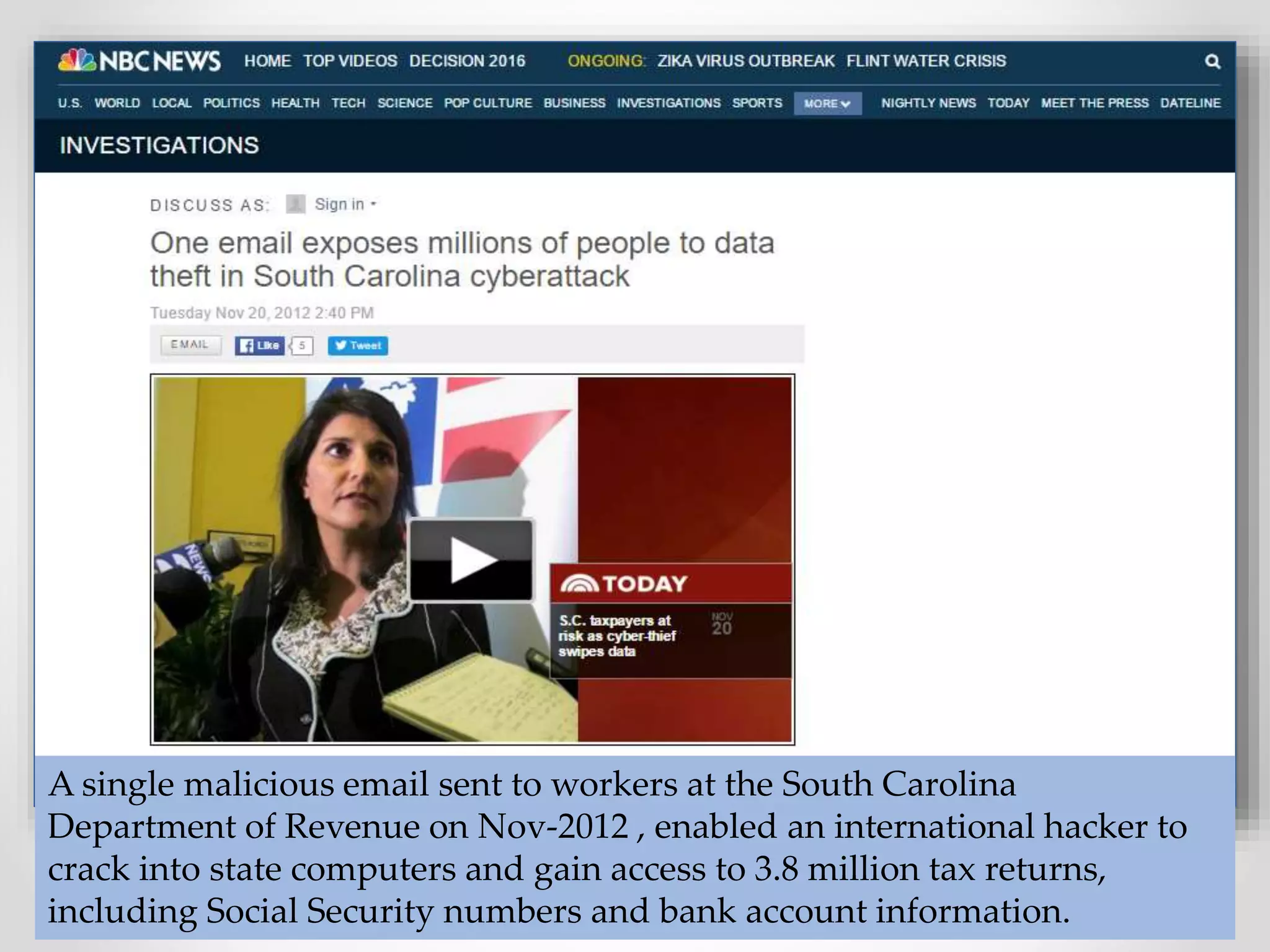 31
A single malicious email sent to workers at the South Carolina
Department of Revenue on Nov-2012 , enabled an international hacker to
crack into state computers and gain access to 3.8 million tax returns,
including Social Security numbers and bank account information.
 