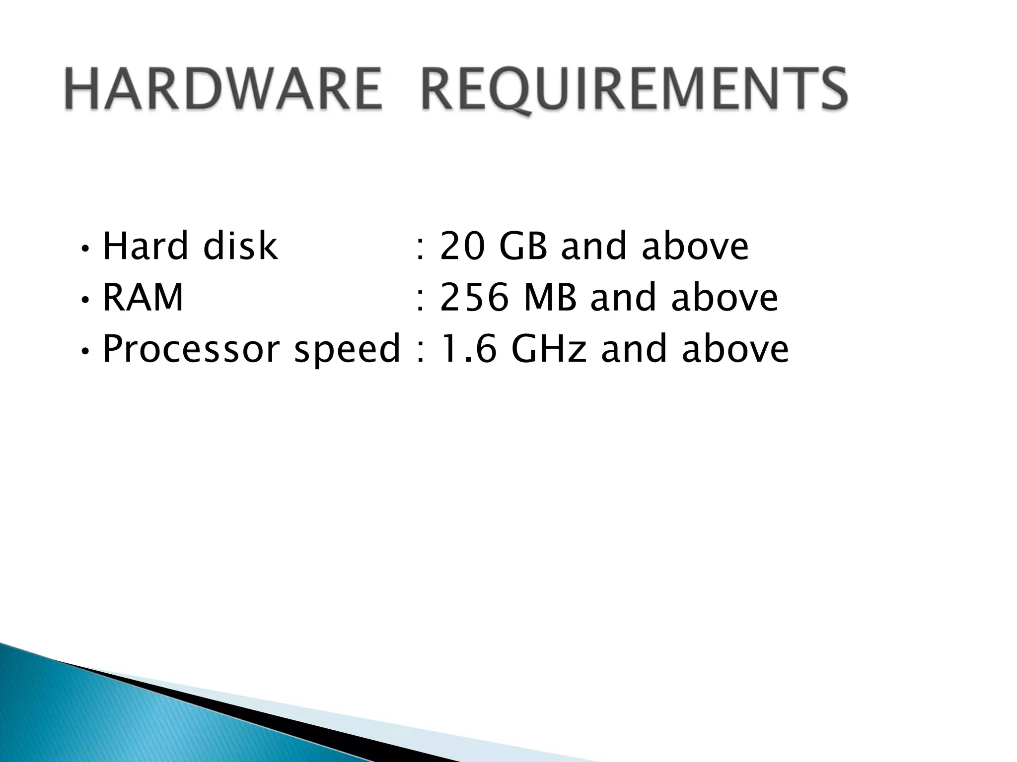 • Hard disk       : 20 GB and above
• RAM             : 256 MB and above
• Processor speed : 1.6 GHz and above
 