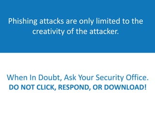 Phishing attacks are only limited to the
creativity of the attacker.
When In Doubt, Ask Your Security Office.
DO NOT CLICK, RESPOND, OR DOWNLOAD!
 