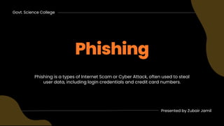 Phishing
Phishing is a types of Internet Scam or Cyber Attack, often used to steal
user data, including login credentials and credit card numbers.
Govt. Science College
Presented by Zubair Jamil
 