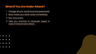 What If You Are Under Attack?
Change all your social accounts passwords.
Must Freeze your bank cards immediately.
Run virus scans.
Take you machine to computer expert in
case of ransomware attack.
1
3
2
4
 