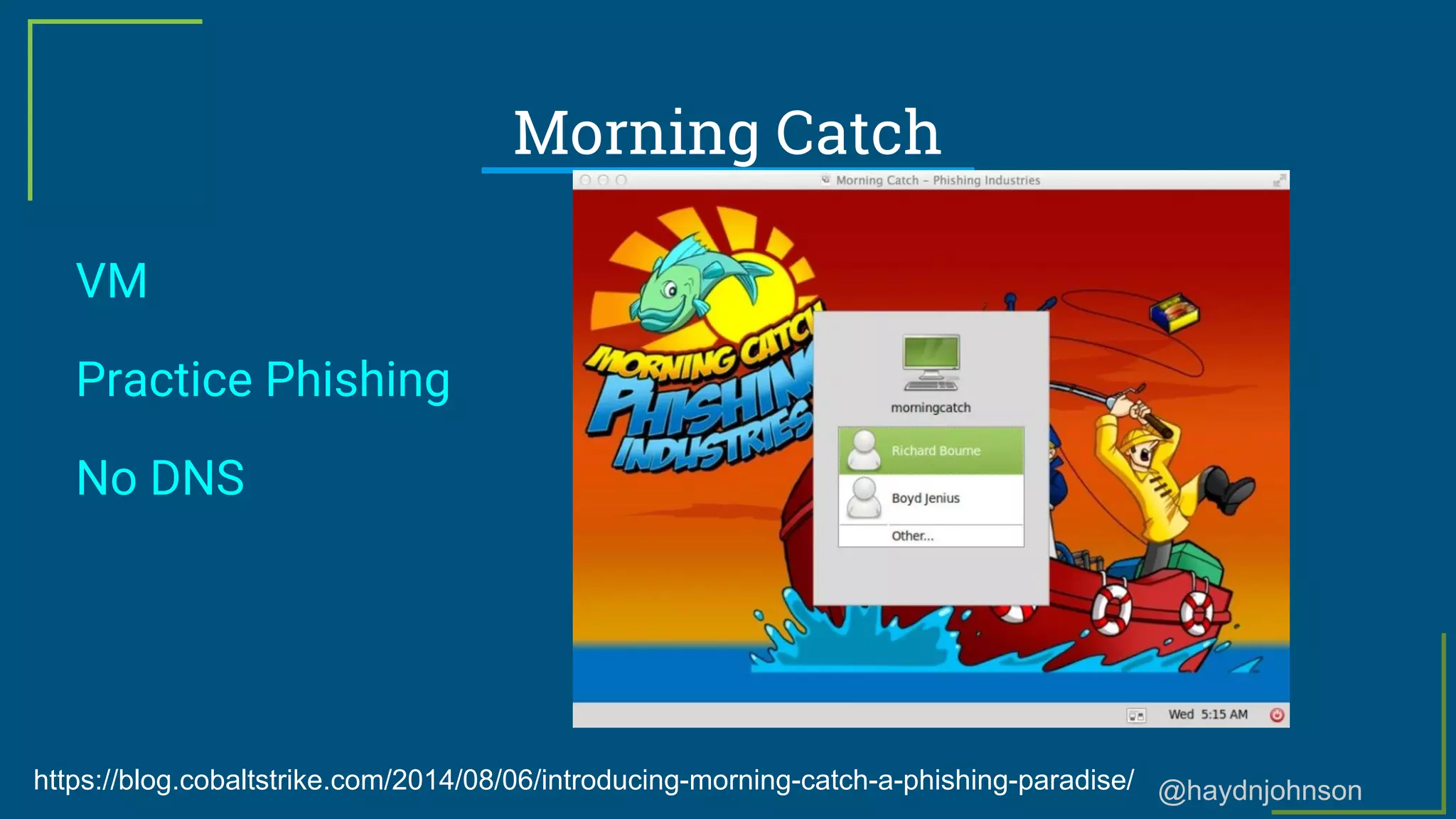 @haydnjohnson
Morning Catch
VM
Practice Phishing
No DNS
https://blog.cobaltstrike.com/2014/08/06/introducing-morning-catch-a-phishing-paradise/
 