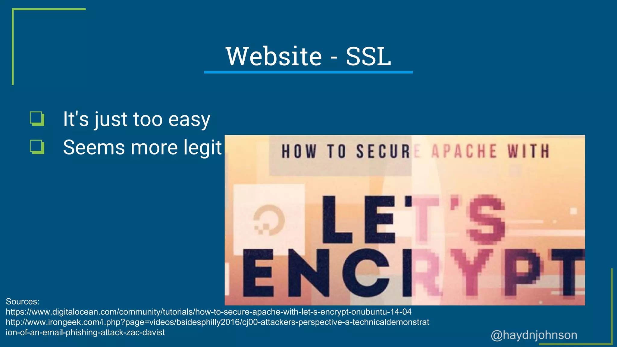 @haydnjohnson
Website - SSL
❏ It's just too easy
❏ Seems more legit
Sources:
https://www.digitalocean.com/community/tutorials/how-to-secure-apache-with-let-s-encrypt-onubuntu-14-04
http://www.irongeek.com/i.php?page=videos/bsidesphilly2016/cj00-attackers-perspective-a-technicaldemonstrat
ion-of-an-email-phishing-attack-zac-davist
 