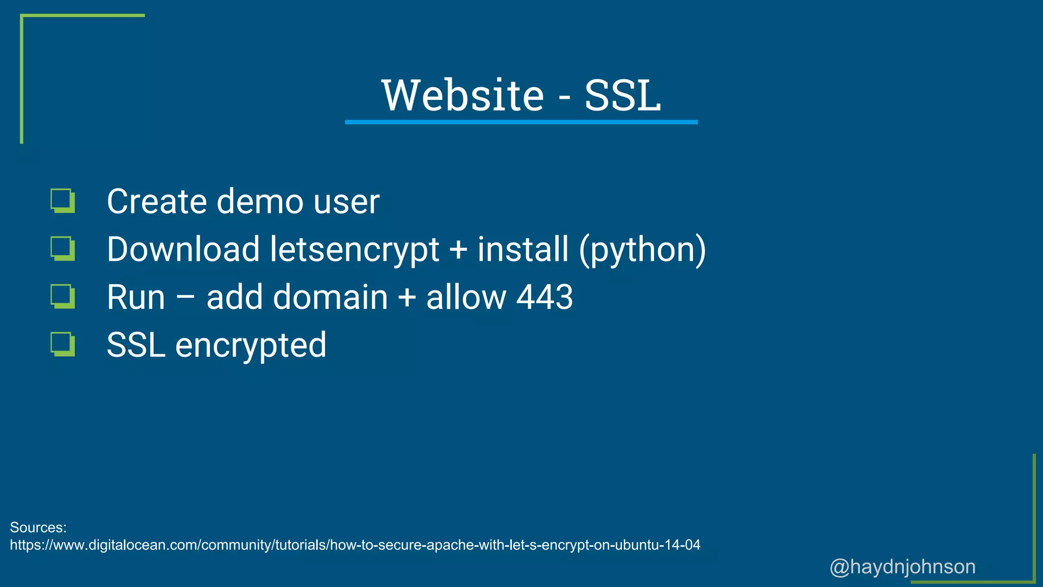 @haydnjohnson
Website - SSL
❏ Create demo user
❏ Download letsencrypt + install (python)
❏ Run – add domain + allow 443
❏ SSL encrypted
Sources:
https://www.digitalocean.com/community/tutorials/how-to-secure-apache-with-let-s-encrypt-on-ubuntu-14-04
 