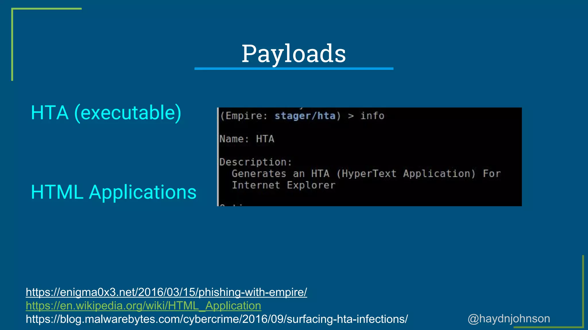 @haydnjohnson
Payloads
HTA (executable)
HTML Applications
https://enigma0x3.net/2016/03/15/phishing-with-empire/
https://en.wikipedia.org/wiki/HTML_Application
https://blog.malwarebytes.com/cybercrime/2016/09/surfacing-hta-infections/
 