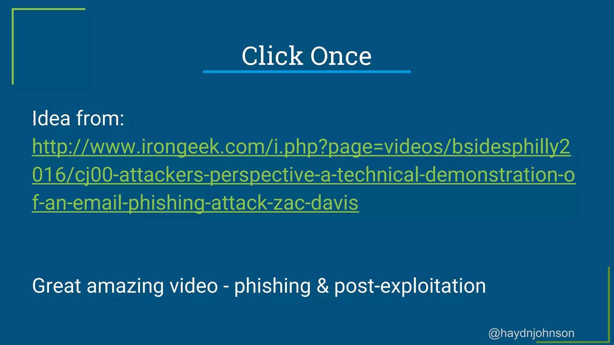 @haydnjohnson
Click Once
Idea from:
http://www.irongeek.com/i.php?page=videos/bsidesphilly2
016/cj00-attackers-perspective-a-technical-demonstration-o
f-an-email-phishing-attack-zac-davis
Great amazing video - phishing & post-exploitation
 