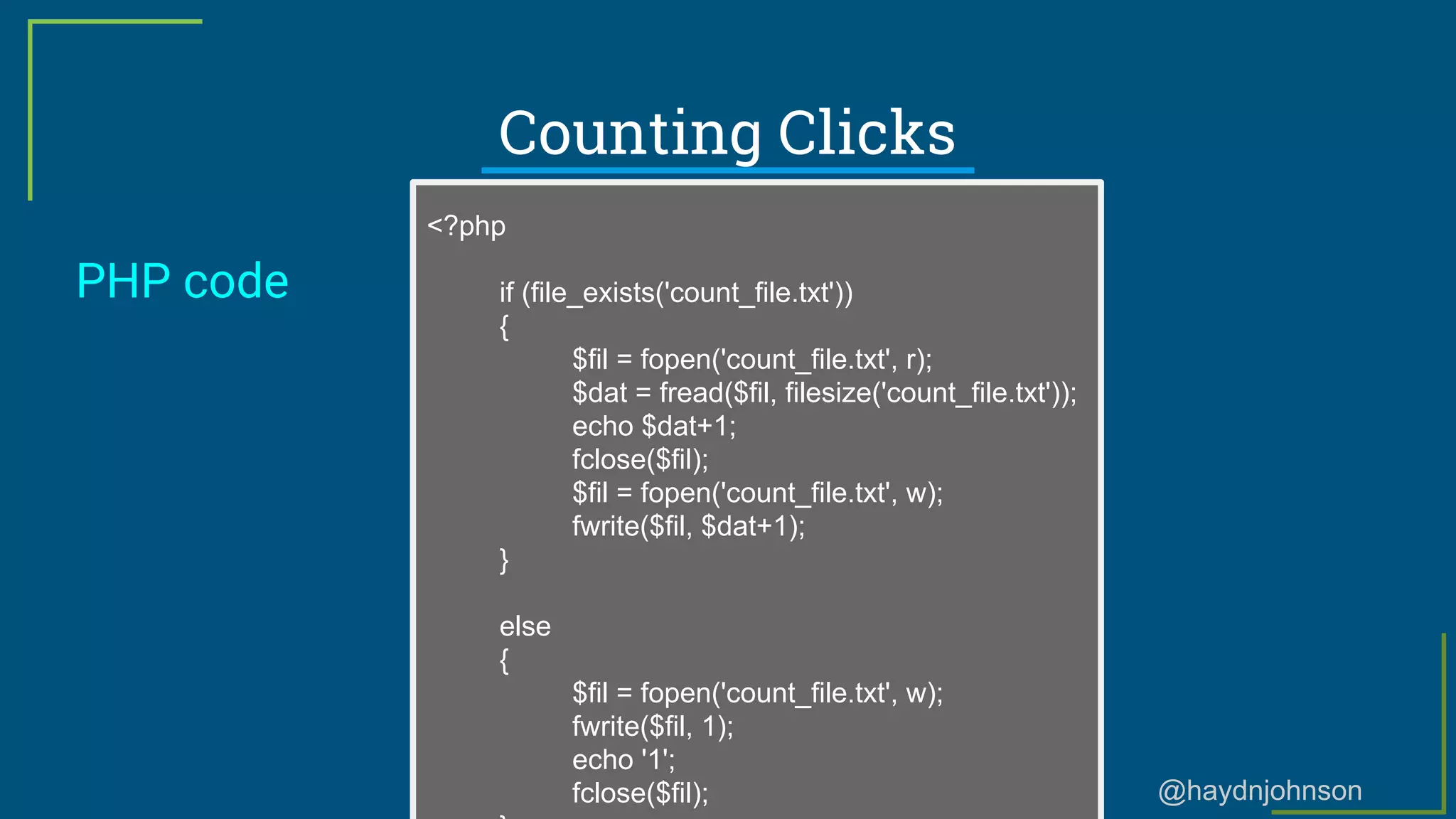 @haydnjohnson
Counting Clicks
PHP code
<?php
if (file_exists('count_file.txt'))
{
$fil = fopen('count_file.txt', r);
$dat = fread($fil, filesize('count_file.txt'));
echo $dat+1;
fclose($fil);
$fil = fopen('count_file.txt', w);
fwrite($fil, $dat+1);
}
else
{
$fil = fopen('count_file.txt', w);
fwrite($fil, 1);
echo '1';
fclose($fil);
 