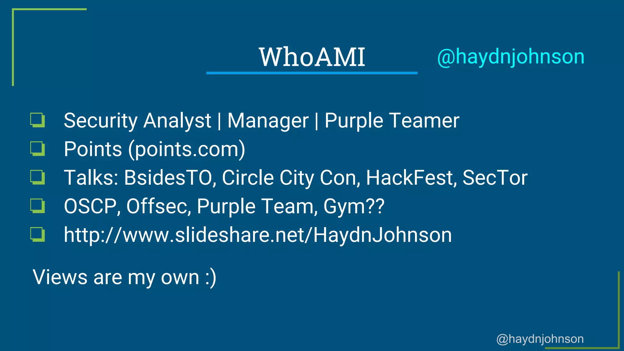@haydnjohnson
WhoAMI
❏ Security Analyst | Manager | Purple Teamer
❏ Points (points.com)
❏ Talks: BsidesTO, Circle City Con, HackFest, SecTor
❏ OSCP, Offsec, Purple Team, Gym??
❏ http://www.slideshare.net/HaydnJohnson
Views are my own :)
@haydnjohnson
 