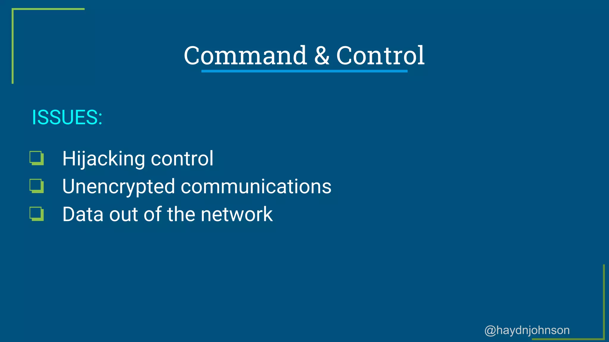 @haydnjohnson
Command & Control
ISSUES:
❏ Hijacking control
❏ Unencrypted communications
❏ Data out of the network
 