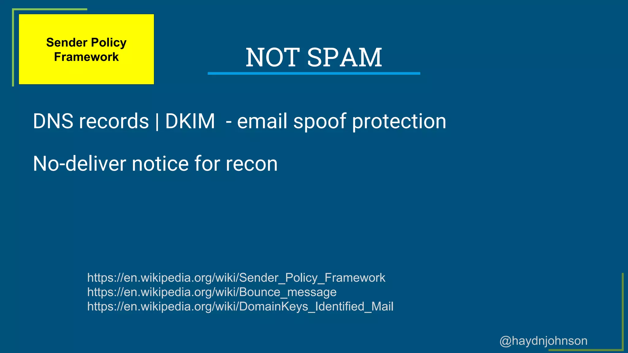 @haydnjohnson
NOT SPAM
DNS records | DKIM - email spoof protection
No-deliver notice for recon
https://en.wikipedia.org/wiki/Sender_Policy_Framework
https://en.wikipedia.org/wiki/Bounce_message
https://en.wikipedia.org/wiki/DomainKeys_Identified_Mail
Sender Policy
Framework
 