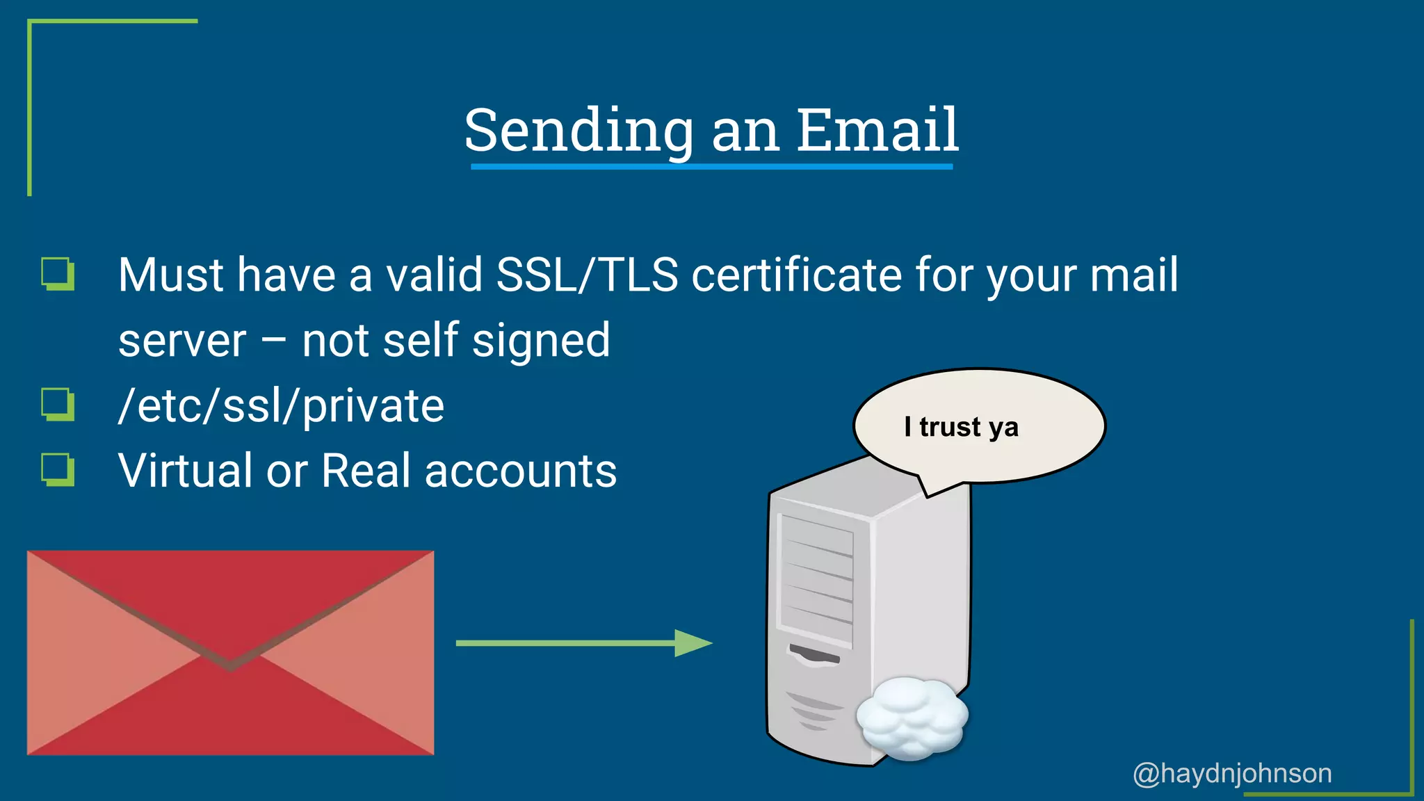@haydnjohnson
Sending an Email
❏ Must have a valid SSL/TLS certificate for your mail
server – not self signed
❏ /etc/ssl/private
❏ Virtual or Real accounts
I trust ya
 